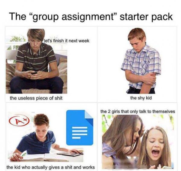 starter pack - assignment memes - The "group assignment" starter pack let's finish it next week the useless piece of shit the shy kid the 2 girls that only talk to themselves the kid who actually gives a shit and works