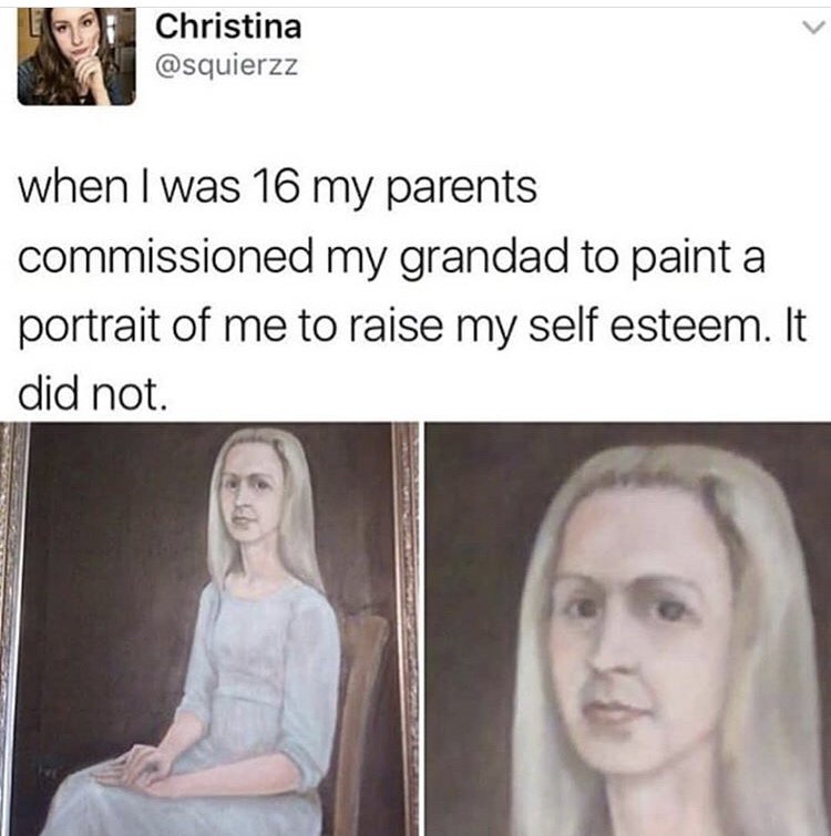 fail grandpa painted a portrait to raise self esteem - To Christina when I was 16 my parents commissioned my grandad to paint a portrait of me to raise my self esteem. It did not.