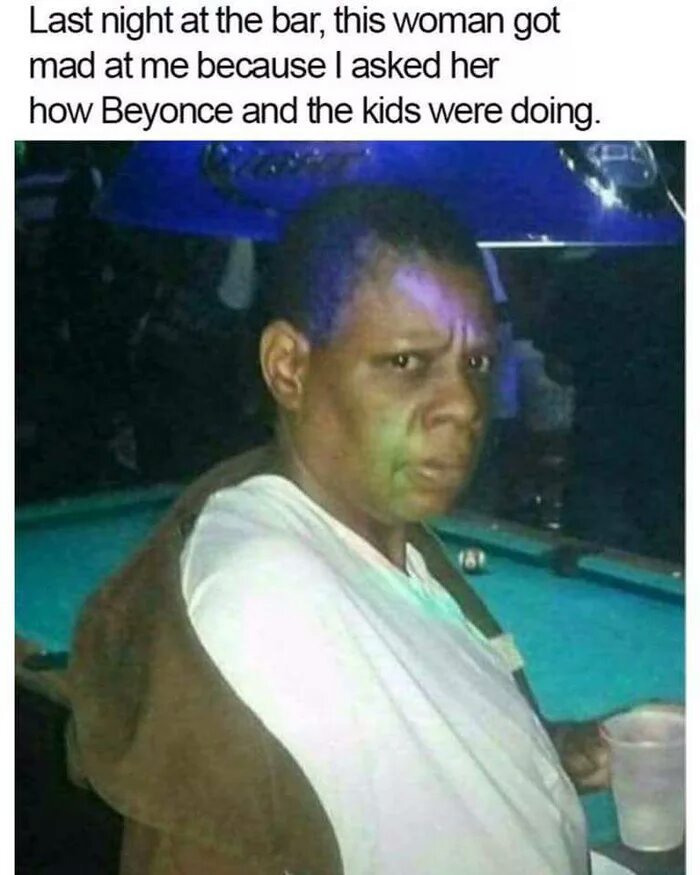 fail look like jay z meme - Last night at the bar, this woman got mad at me because I asked her how Beyonce and the kids were doing.