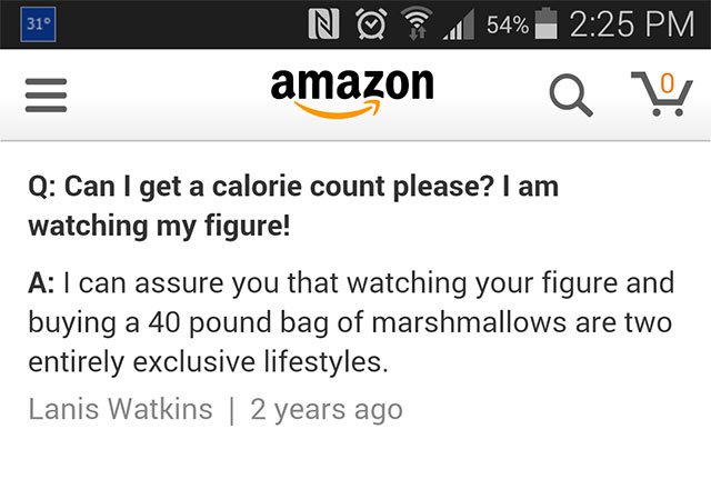 fail amazon - 'N 154% amazon a Q Can I get a calorie count please? I am watching my figure! A I can assure you that watching your figure and buying a 40 pound bag of marshmallows are two entirely exclusive lifestyles. Lanis Watkins 2 years ago