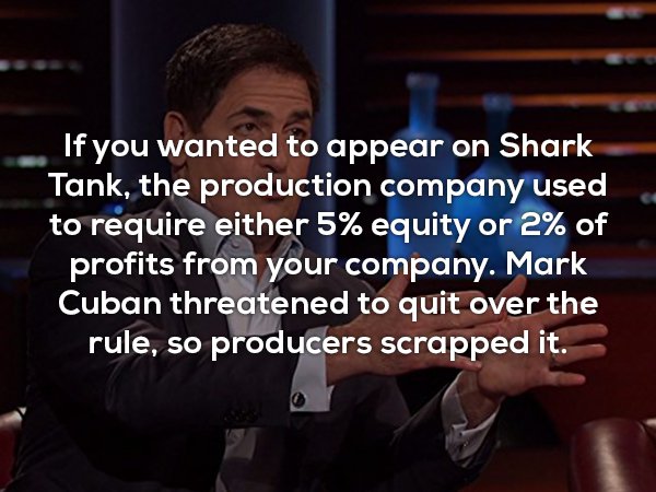 photo caption - If you wanted to appear on Shark Tank, the production company used to require either 5% equity or 2% of profits from your company. Mark Cuban threatened to quit over the rule, so producers scrapped it.