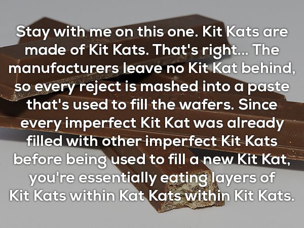 angle - Stay with me on this one. Kit Kats are made of Kit Kats. That's right... The manufacturers leave no Kit Kat behind, so every reject is mashed into a paste that's used to fill the wafers. Since every imperfect Kit Kat was already filled with other 