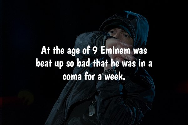 darkness - At the age of 9 Eminem was beat up so bad that he was in a coma for a week.