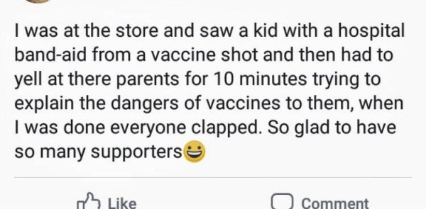 document - I was at the store and saw a kid with a hospital bandaid from a vaccine shot and then had to yell at there parents for 10 minutes trying to explain the dangers of vaccines to them, when I was done everyone clapped. So glad to have so many suppo