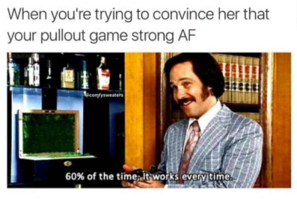 pull out game meme - When you're trying to convince her that your pullout game strong Af comtysweaters 60% of the time, it works every time.