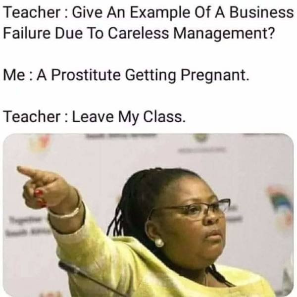 get out of my class meme - Teacher Give An Example Of A Business Failure Due To Careless Management? Me A Prostitute Getting Pregnant. Teacher Leave My Class.