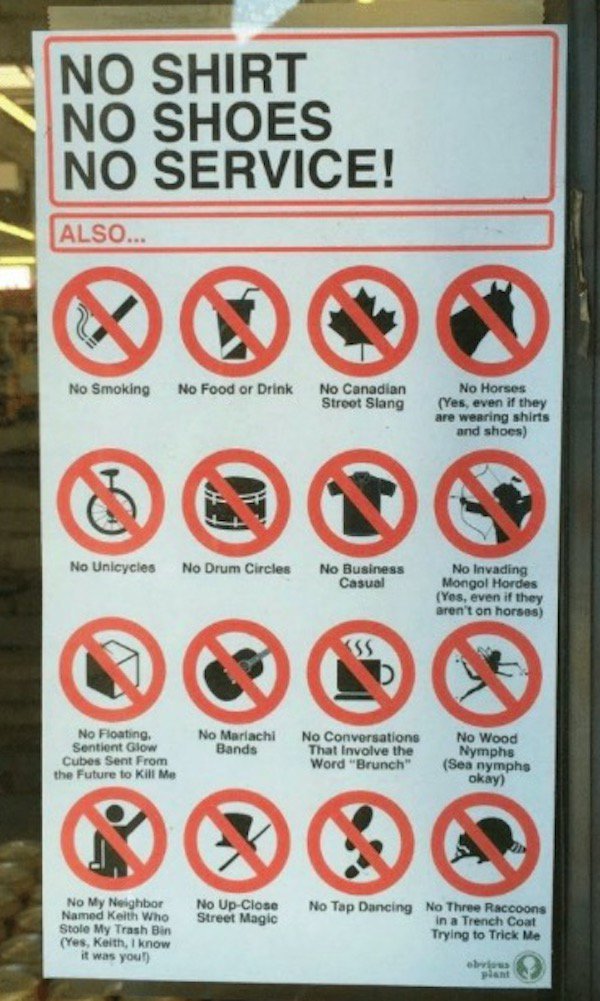 fail no shirt no service - No Shirt No Shoes No Service! Also... No Smoking No Food or Drink No Canadian Street Slang No Horses Yes, even if they are wearing shirts and shoes No Unicycles No Drum Circles No Business Casual No Invading Mongol Hordes Yes, e