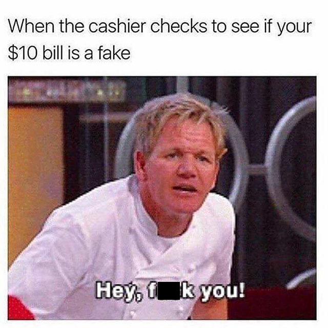 memes - cashier memes - When the cashier checks to see if your $10 bill is a fake Hey, f k you!