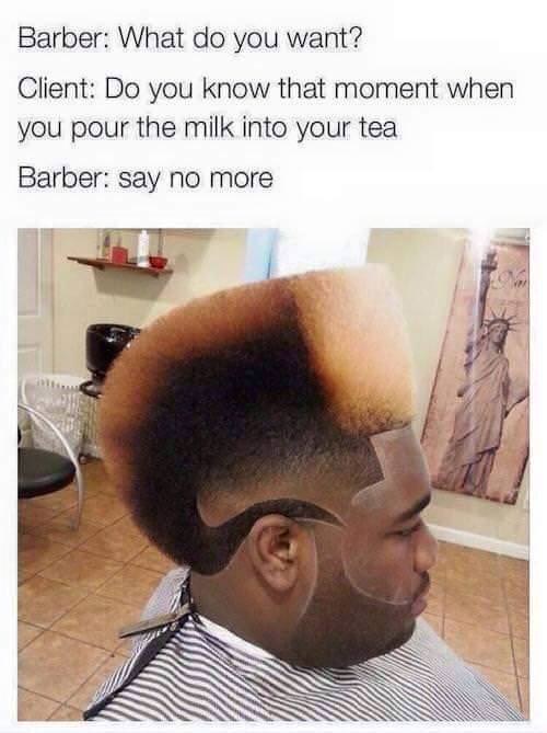 bad haircut say no more - Barber What do you want? Client Do you know that moment when you pour the milk into your tea Barber say no more