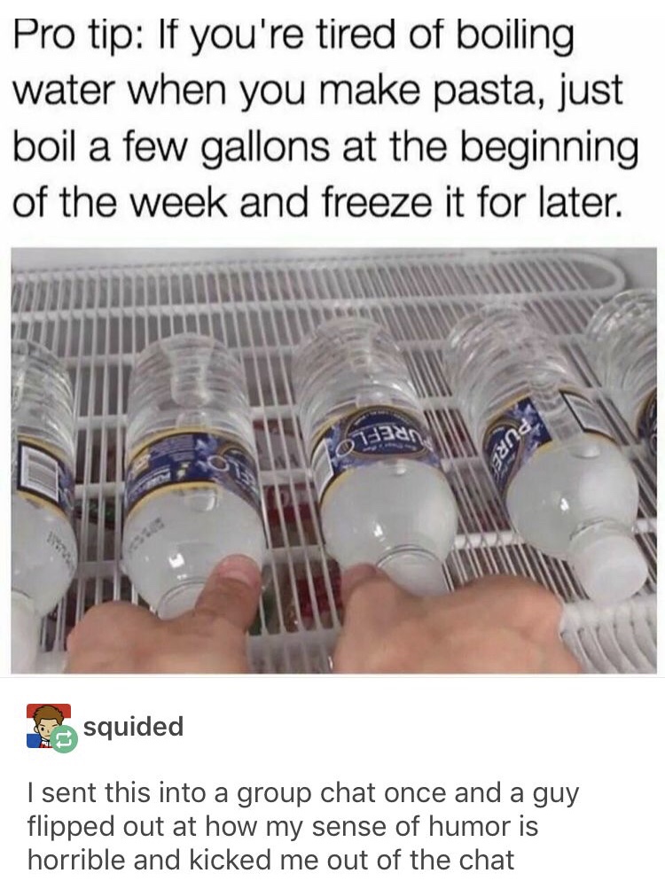 tired of boiling water for pasta - Pro tip If you're tired of boiling water when you make pasta, just boil a few gallons at the beginning of the week and freeze it for later. aan Pure squided I sent this into a group chat once and a guy flipped out at how