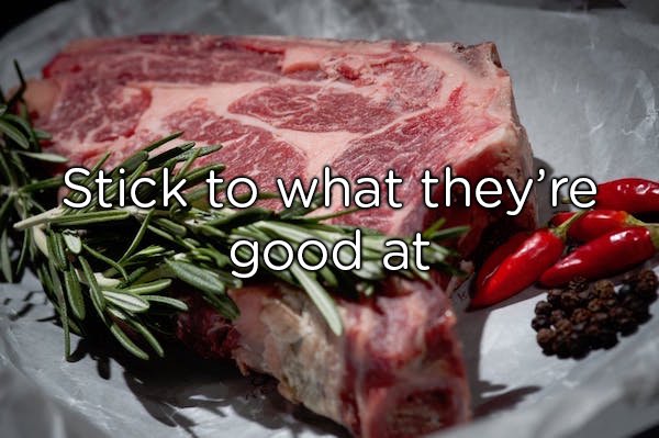 “I avoid something that I think the kitchen doesn’t experience much. If it’s a steakhouse, I don’t order the pasta. If it’s a burger joint, I’ll probably order a burger, not a chicken wrap. Don’t send the kitchen into a frenzy because they can’t remember how to prepare your food. And order something they’re good at making.”