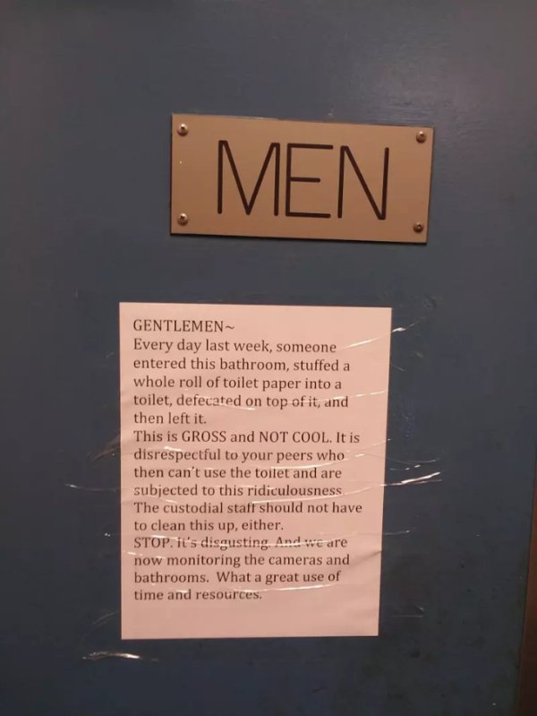 make bathroom signs - Men Gentlemen Every day last week, someone entered this bathroom, stuffed a whole roll of toilet paper into a toilet, defecated on top of it, and then left it. This is Gross and Not Cool. It is disrespectful to your peers who then ca