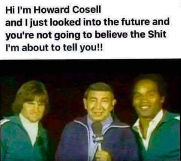 ladies and gentlemen i ve looked into - Hi I'm Howard Cosell and I just looked into the future and you're not going to believe the Shit I'm about to tell you!!