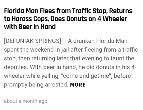 Algorithm - Florida Man Flees from Traffic Stop, Returns to Harass Cops, Does Donuts on 4 Wheeler with Beer in Hand Defuniak Springs A drunken Florida Man spent the weekend in jail after fleeing from a traffic stop, then returning later that evening to ta
