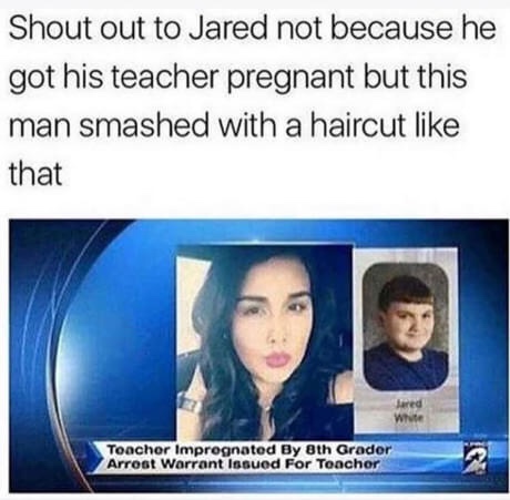 alexandria vera meme - Shout out to Jared not because he got his teacher pregnant but this man smashed with a haircut that Jared Toacher Imprognated By 8th Grodor Arrost Warrant Issued For Toachor