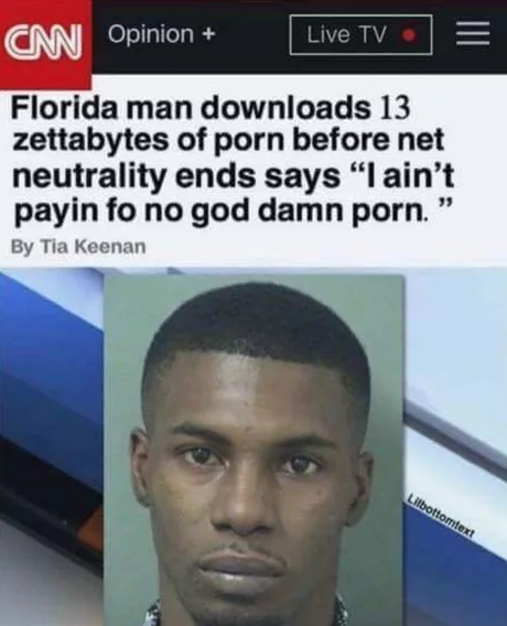 man downloads porn net neutrality - Cm Opinion Live Tv E Florida man downloads 13 zettabytes of porn before net neutrality ends says "I ain't payin fo no god damn porn." By Tia Keenan