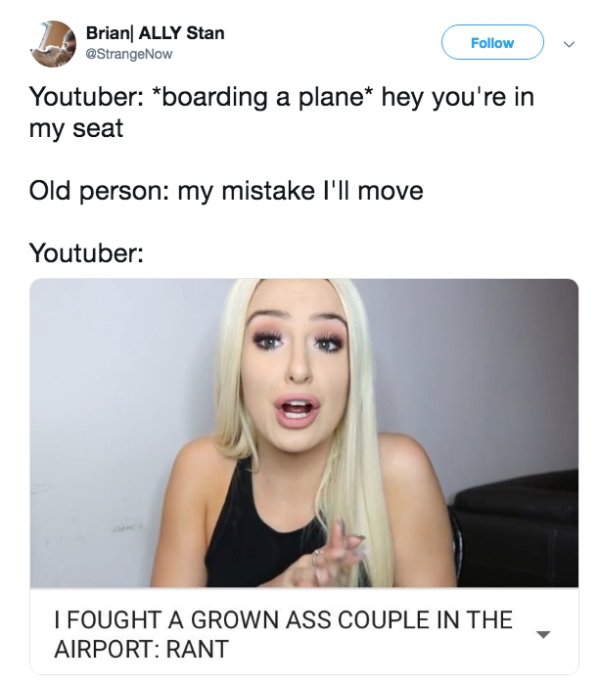 blond - Brian| Ally Stan v Youtuber boarding a plane hey you're in my seat Old person my mistake I'll move Youtuber I Fought A Grown Ass Couple In The Airport Rant