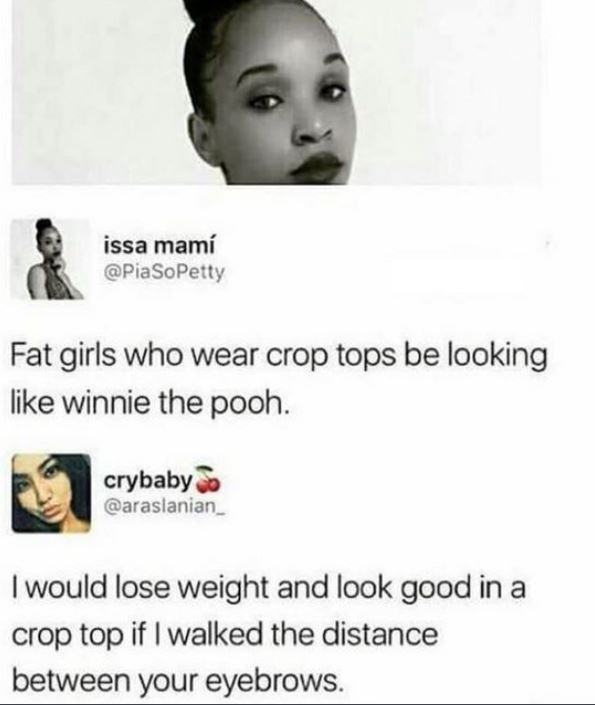 jaw - issa mam Fat girls who wear crop tops be looking winnie the pooh. crybaby I would lose weight and look good in a crop top if I walked the distance between your eyebrows.