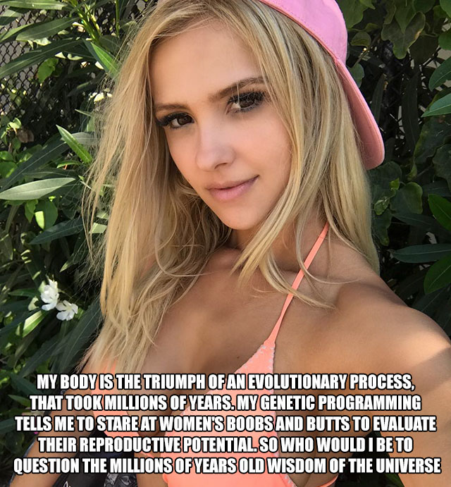 blond - My Body Is The Triumph Of An Evolutionary Process, That Took Millions Of Years.Mygenetic Programming Tells Me To Stare At Women'S Boobs And Butts To Evaluate Their Reproductive Potentialso Who Would I Be To Question The Millions Of Years Old Wisdo