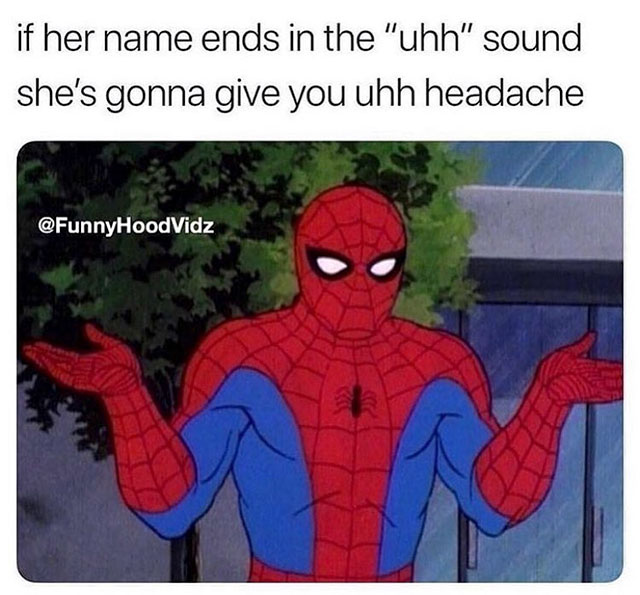 if her name ends with uhh - if her name ends in the "uhh" sound she's gonna give you uhh headache