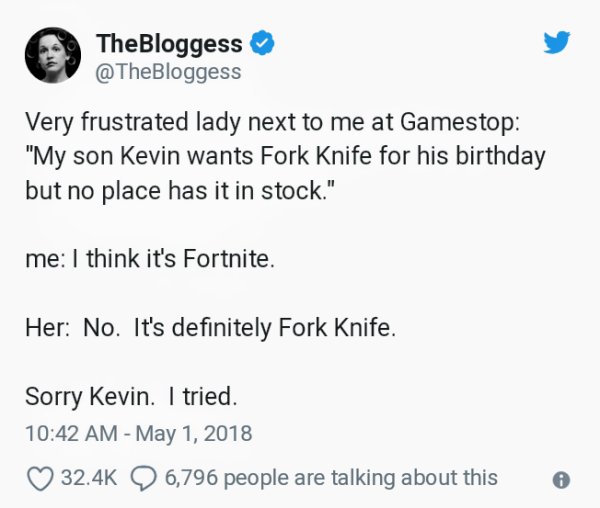 TheBloggess - TheBloggess Very frustrated lady next to me at Gamestop "My son Kevin wants Fork Knife for his birthday but no place has it in stock." me I think it's Fortnite. Her No. It's definitely Fork Knife. Sorry Kevin. I tried. 6, 6