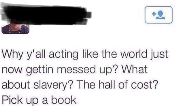 document - Why y'all acting the world just now gettin messed up? What about slavery? The hall of cost? Pick up a book