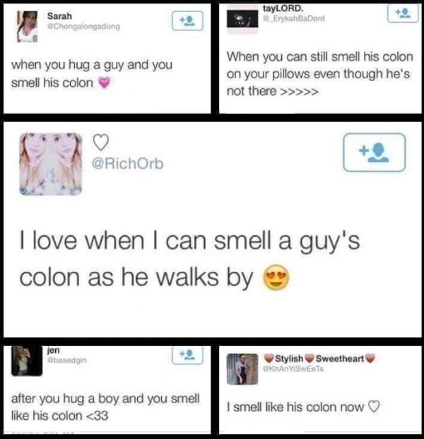 smell his colon meme - Sarah Chongalongadong tayLORD. Erykah BaDont when you hug a guy and you smell his colon When you can still smell his colon on your pillows even though he's not there >>>>> C oRichOrb Orb I love when I can smell a guy's colon as he w