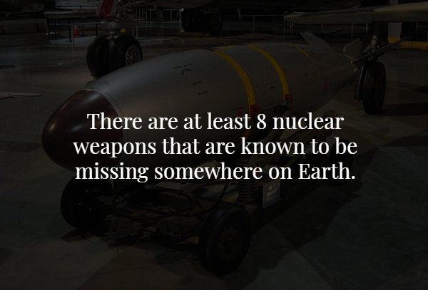 airplane - There are at least 8 nuclear weapons that are known to be missing somewhere on Earth.