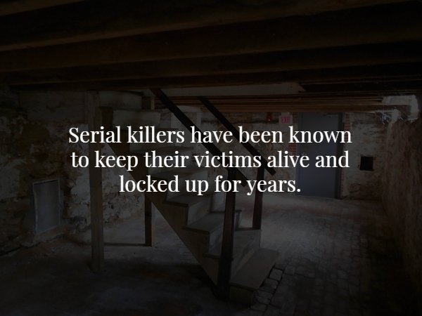 darkness - Serial killers have been known to keep their victims alive and locked up for years.