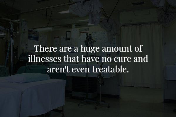 There are a huge amount of illnesses that have no cure and aren't even treatable.