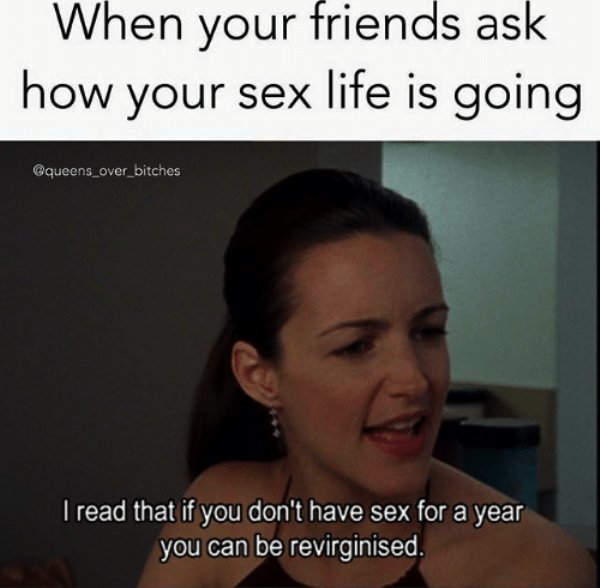 need sex meme - When your friends ask how your sex life is going I read that if you don't have sex for a year you can be revirginised.