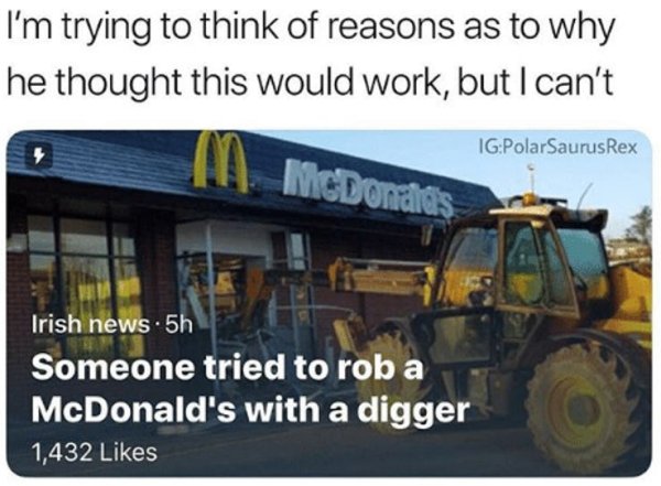 construction equipment - I'm trying to think of reasons as to why he thought this would work, but I can't IgPolarSaurus Rex Irish news.5h Someone tried to roba McDonald's with a digger 1,432