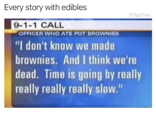 pot brownies - Every story with edibles @ Top Tree 911 Call Officer Who Ate Pot Brownies "I don't know we made brownies. And I think we're dead. Time is going by really really really really slow."