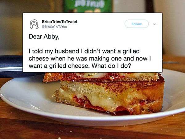 dessert - Erica Tries To Tweet EricaWho To You Jm Dear Abby, I told my husband I didn't want a grilled cheese when he was making one and now ! want a grilled cheese. What do I do?