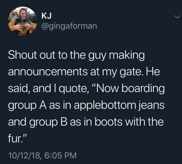 Kj Shout out to the guy making announcements at my gate. He said, and I quote, "Now boarding group A as in applebottom jeans and group B as in boots with the fur." 101218,
