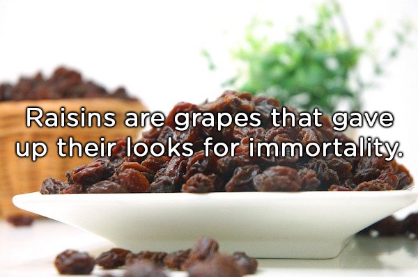 Raisins are grapes that gave up their looks for immortality