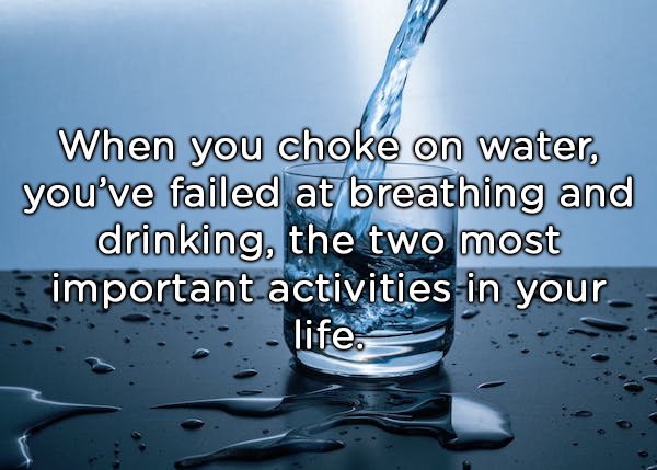 water resources - When you choke on water, you've failed at breathing and drinking, the two most important activities in your life.