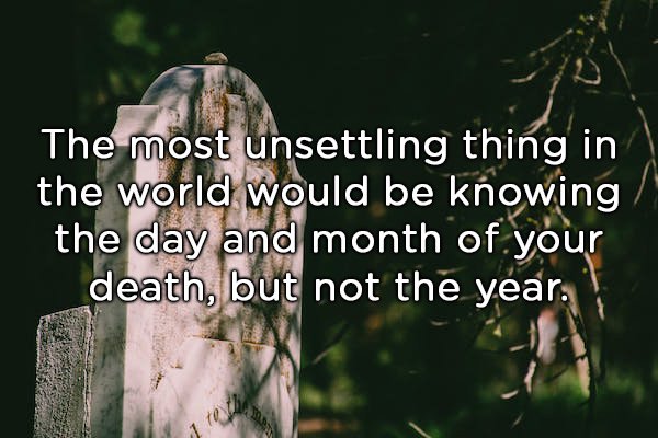 Pexels - The most unsettling thing in the world would be knowing the day and month of your death, but not the year.