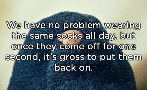 photo caption - We have no problem wearing the same socks all day, but once they come off for one second, it's gross to put them back on.