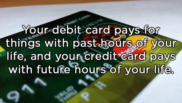 shower thoughts - Yourdebit card pays for things with past hours of your life, and your credit card pays with future hours of your life.