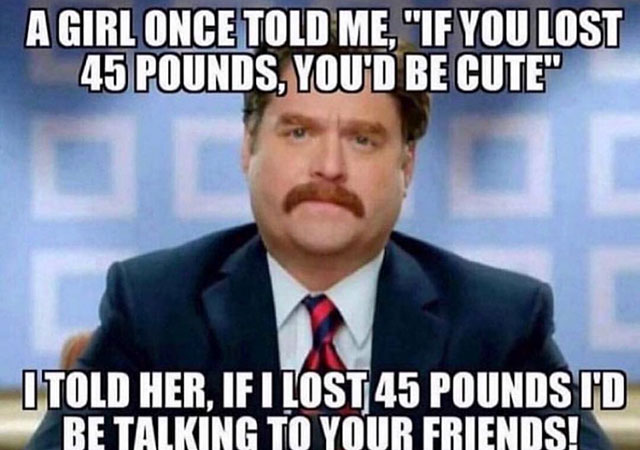 hilarious memes funny - A Girl Once Told Me,"If You Lost 45 Pounds, You'D Be Cute" I Told Her, If I Lost 45 Pounds Id Be Talking To Your Friends!