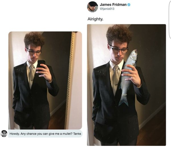james fridman - James Fridman fjamie013 Alrighty. Howdy. Any chance you can give me a mullet? Tanks