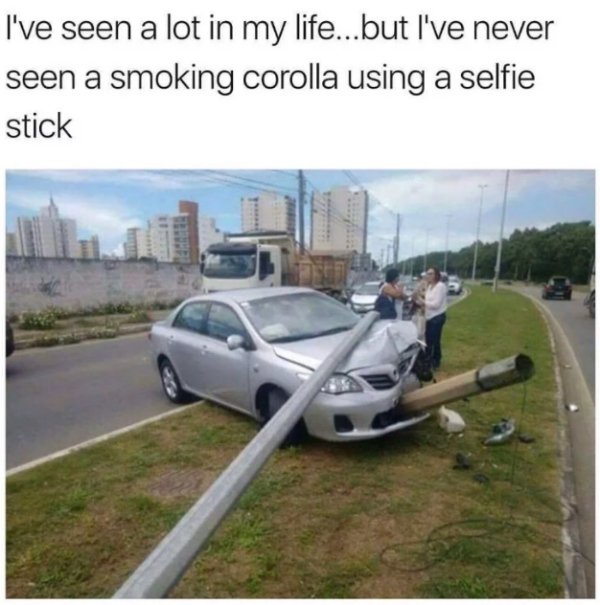 smashed up corolla meme - I've seen a lot in my life...but I've never seen a smoking corolla using a selfie stick