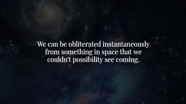 atmosphere - We can be obliterated instantaneously from something in space that we couldn't possibility see coming.