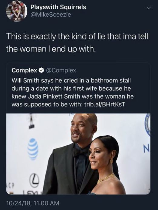presentation - Playswith Squirrels Sceezie This is exactly the kind of lie that ima tell the womanlend up with. Complex Will Smith says he cried in a bathroom stall, during a date with his first wife because he knew Jada Pinkett Smith was the woman he was