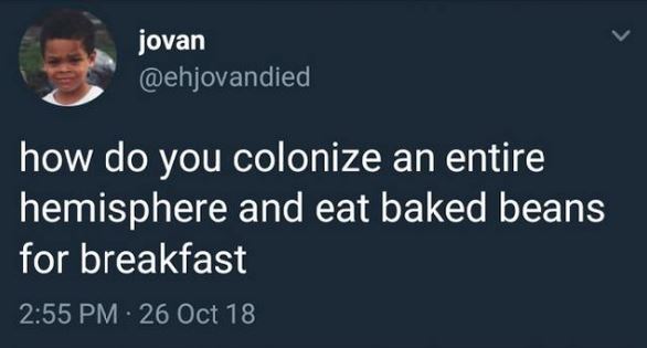 jovan jovan how do you colonize an entire 'hemisphere and eat baked beans for breakfast 26 Oct 18