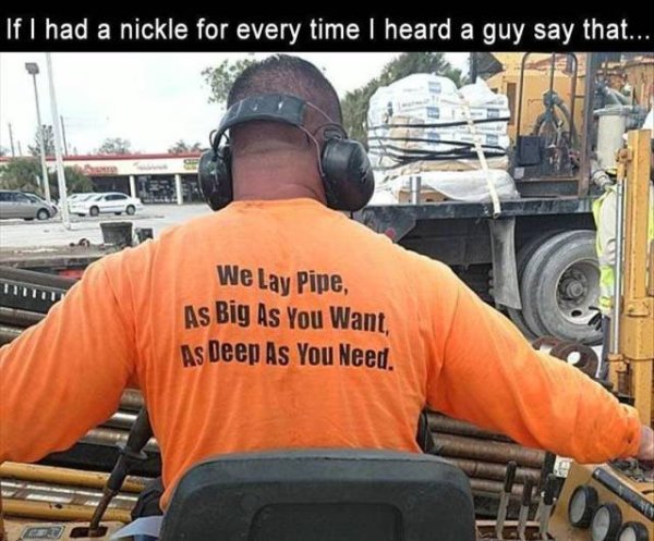 Humour - If I had a nickle for every time I heard a guy say that... We Lay Pipe As Big As You Want As Deep As You Need.