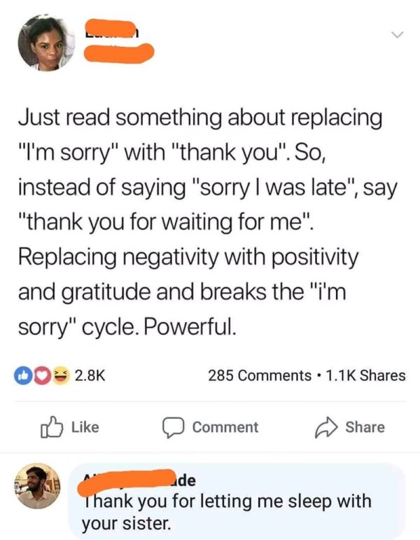 bitch you remind me of my tio - Just read something about replacing "I'm sorry" with "thank you". So, instead of saying "sorry I was late", say "thank you for waiting for me". Replacing negativity with positivity and gratitude and breaks the "i'm sorry" c