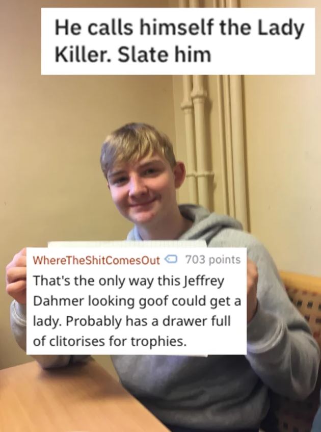 photo caption - He calls himself the Lady Killer. Slate him WhereTheShitComesOut 703 points That's the only way this Jeffrey Dahmer looking goof could get a lady. Probably has a drawer full of clitorises for trophies.