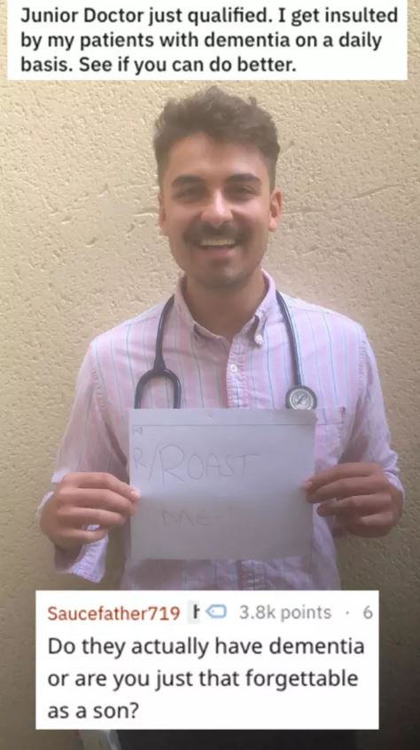 epic roast - Junior Doctor just qualified. I get insulted by my patients with dementia on a daily basis. See if you can do better. Saucefather719 F points 6 Do they actually have dementia or are you just that forgettable as a son?
